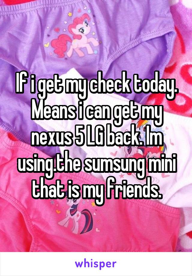 If i get my check today. Means i can get my nexus 5 LG back. Im using.the sumsung mini that is my friends.