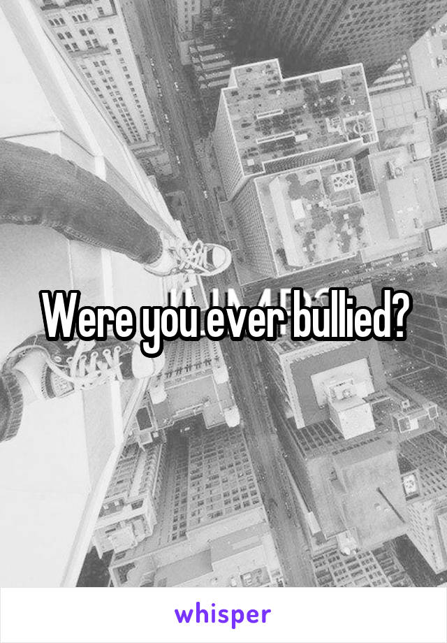 Were you ever bullied?