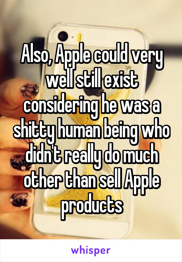 Also, Apple could very well still exist considering he was a shitty human being who didn't really do much other than sell Apple products