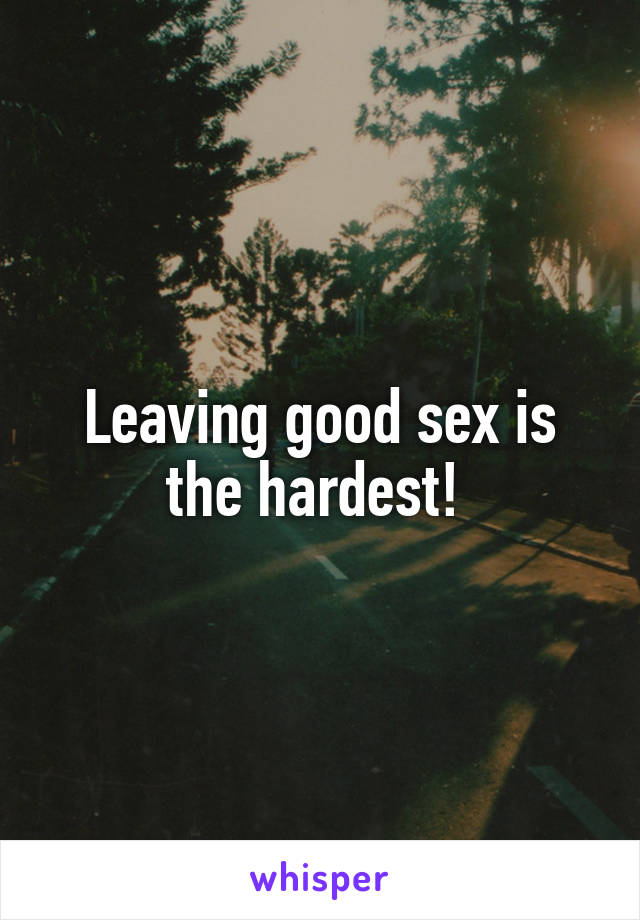 Leaving good sex is the hardest! 