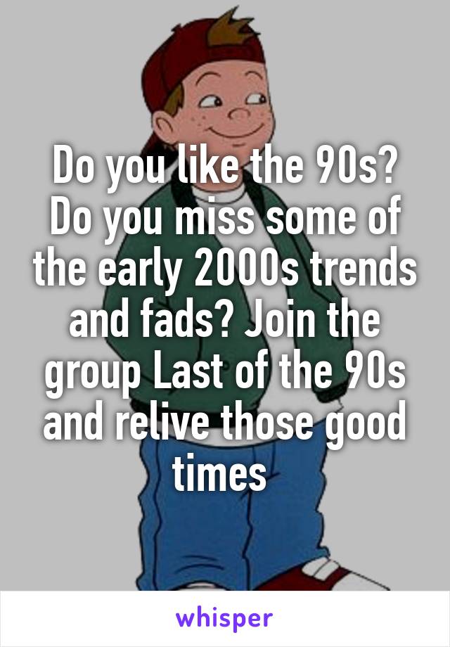 Do you like the 90s? Do you miss some of the early 2000s trends and fads? Join the group Last of the 90s and relive those good times 