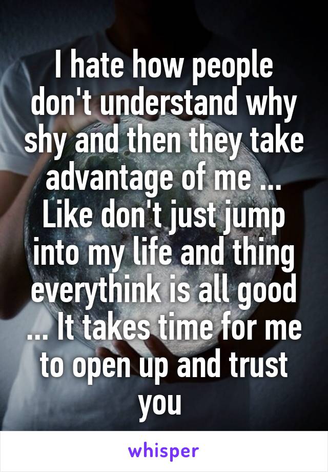 I hate how people don't understand why shy and then they take advantage of me ... Like don't just jump into my life and thing everythink is all good ... It takes time for me to open up and trust you 