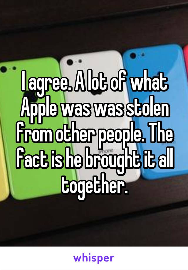 I agree. A lot of what Apple was was stolen from other people. The fact is he brought it all together.