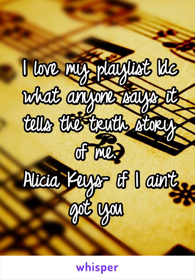 I love my playlist Idc what anyone says it tells the truth story of me. 
Alicia Keys- if I ain't got you 