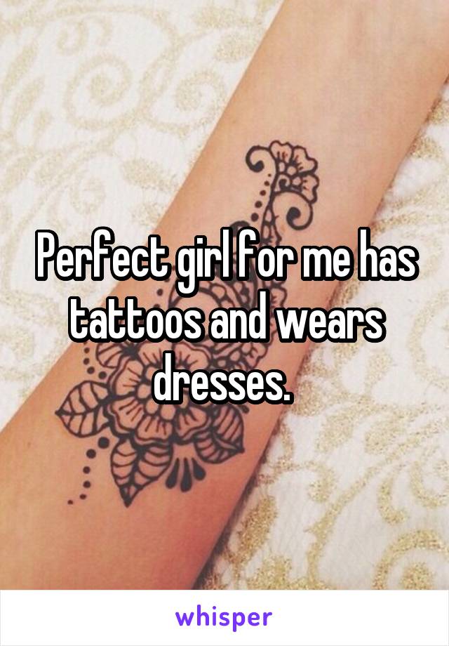 Perfect girl for me has tattoos and wears dresses. 