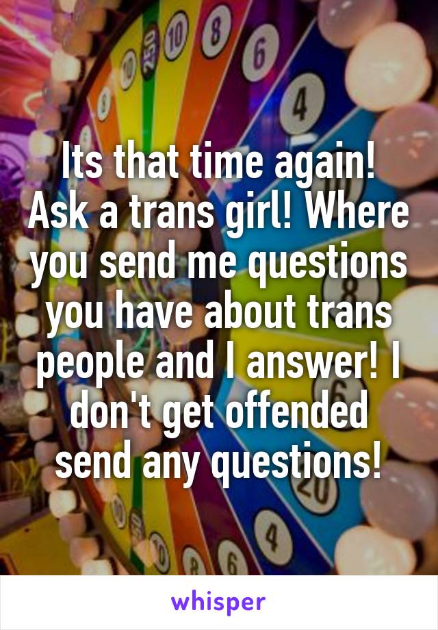 Its that time again! Ask a trans girl! Where you send me questions you have about trans people and I answer! I don't get offended send any questions!