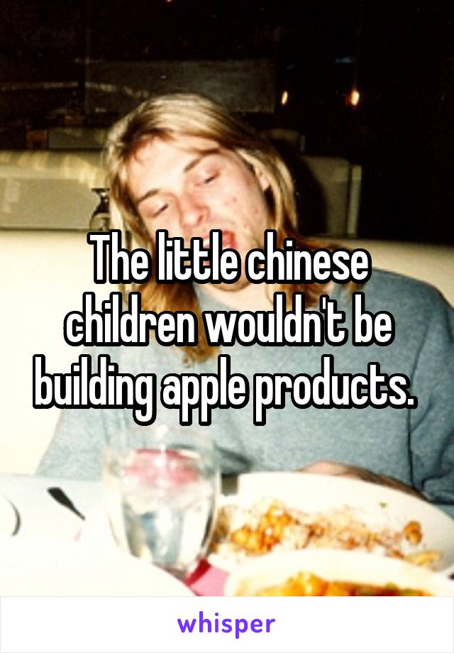 The little chinese children wouldn't be building apple products. 