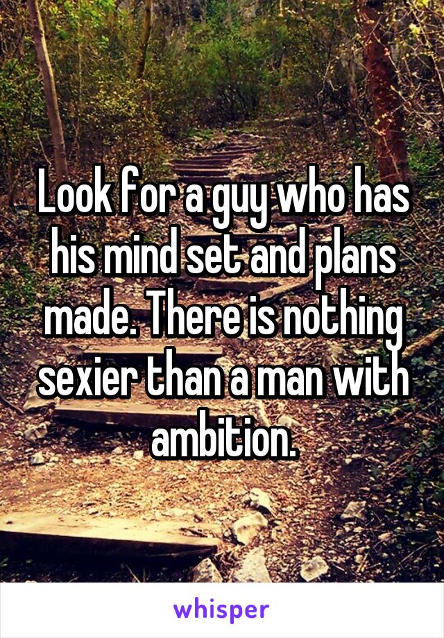 Look for a guy who has his mind set and plans made. There is nothing sexier than a man with ambition.