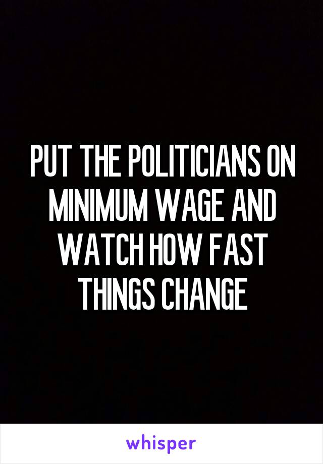 PUT THE POLITICIANS ON MINIMUM WAGE AND WATCH HOW FAST THINGS CHANGE