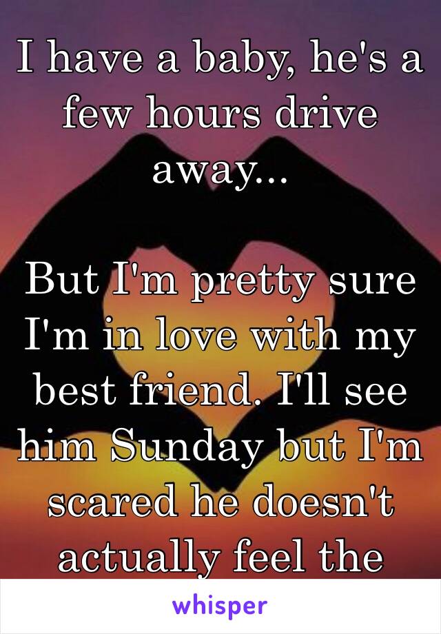 I have a baby, he's a few hours drive away...

But I'm pretty sure I'm in love with my best friend. I'll see him Sunday but I'm scared he doesn't actually feel the same 😔