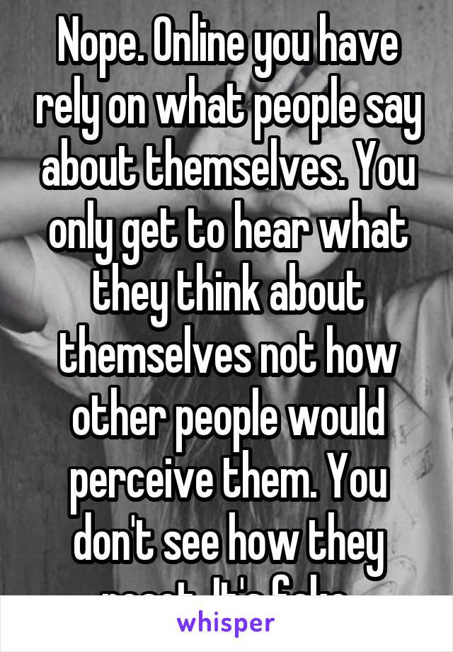 Nope. Online you have rely on what people say about themselves. You only get to hear what they think about themselves not how other people would perceive them. You don't see how they react. It's fake.