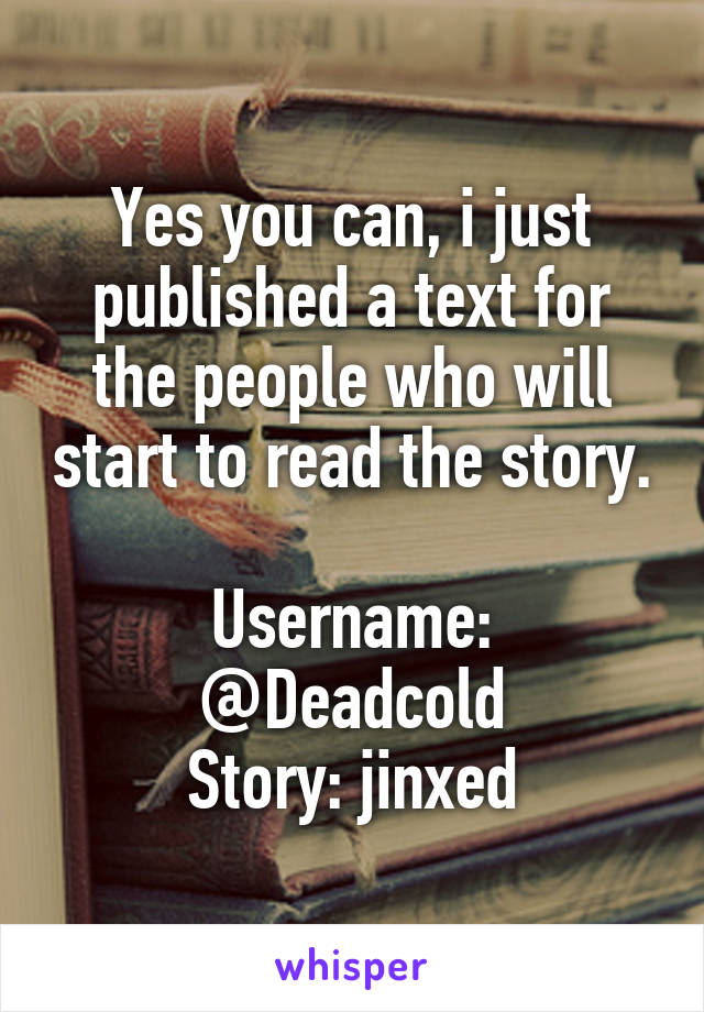 Yes you can, i just published a text for the people who will start to read the story. 
Username: @Deadcold
Story: jinxed