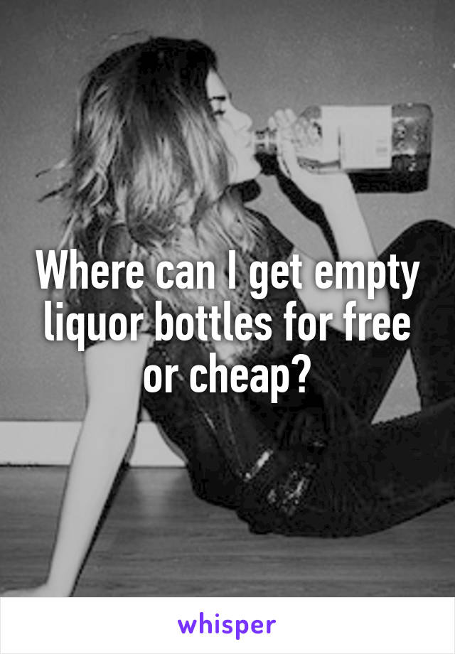 Where can I get empty liquor bottles for free or cheap?