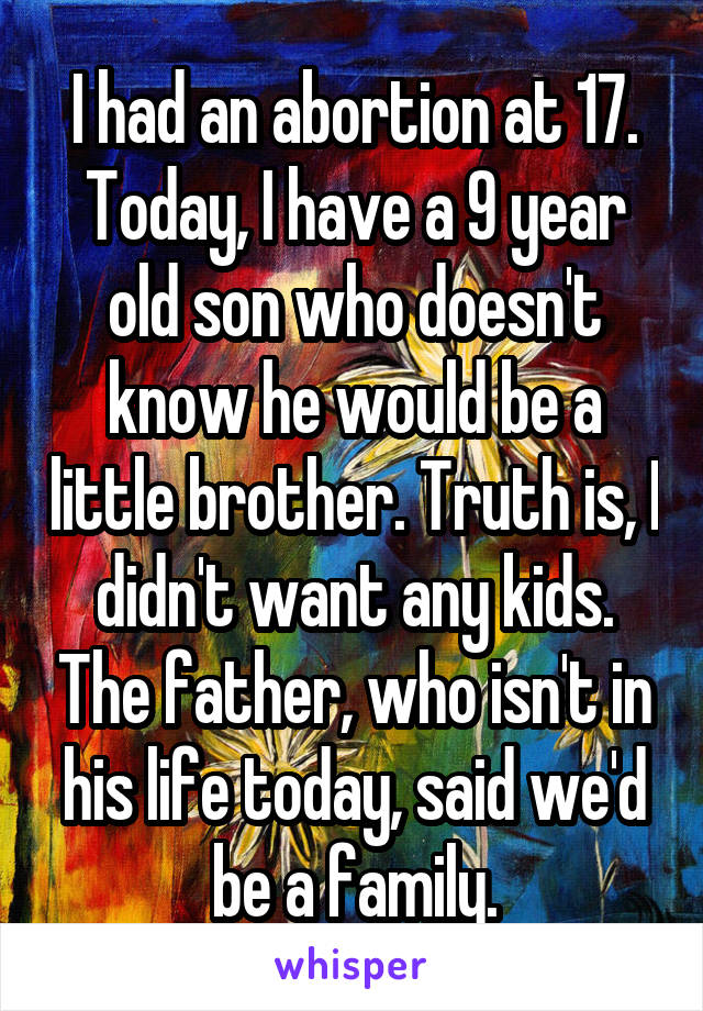 I had an abortion at 17. Today, I have a 9 year old son who doesn't know he would be a little brother. Truth is, I didn't want any kids. The father, who isn't in his life today, said we'd be a family.
