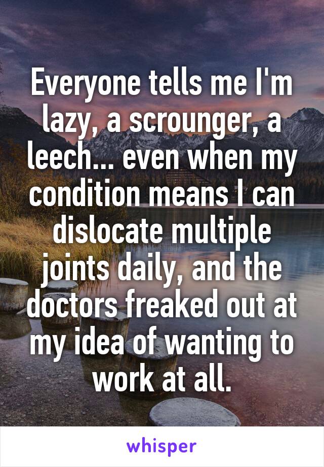 Everyone tells me I'm lazy, a scrounger, a leech... even when my condition means I can dislocate multiple joints daily, and the doctors freaked out at my idea of wanting to work at all.