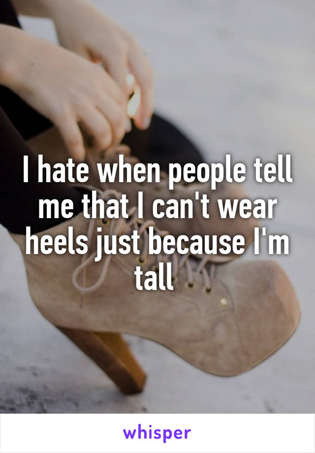 I hate when people tell me that I can't wear heels just because I'm tall 