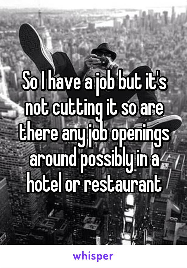 So I have a job but it's not cutting it so are there any job openings around possibly in a hotel or restaurant