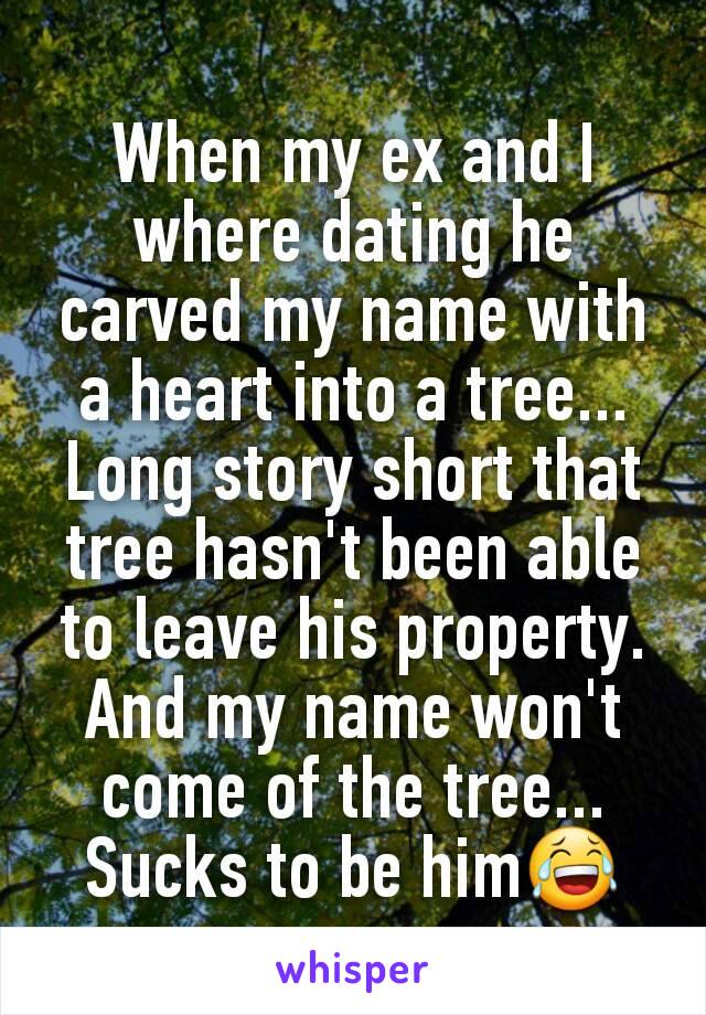 When my ex and I where dating he carved my name with a heart into a tree... Long story short that tree hasn't been able to leave his property. And my name won't come of the tree... Sucks to be him😂