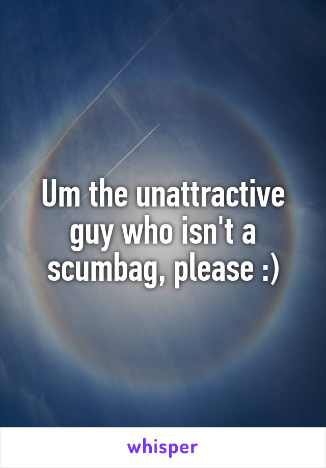 Um the unattractive guy who isn't a scumbag, please :)