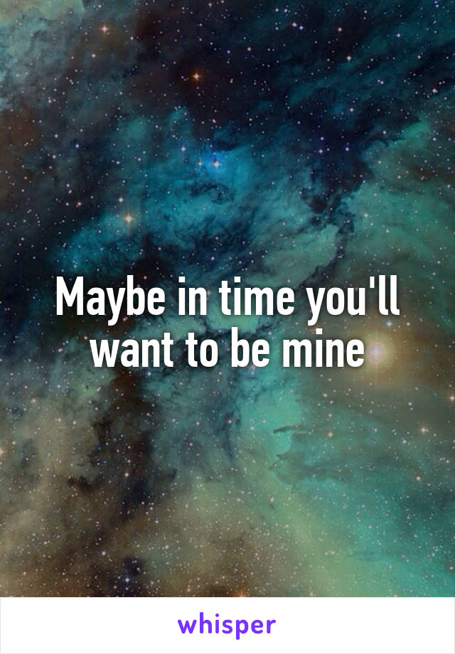 Maybe in time you'll want to be mine