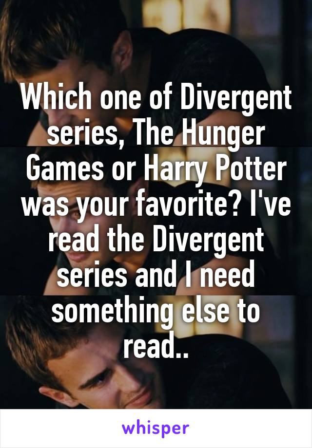 Which one of Divergent series, The Hunger Games or Harry Potter was your favorite? I've read the Divergent series and I need something else to read..