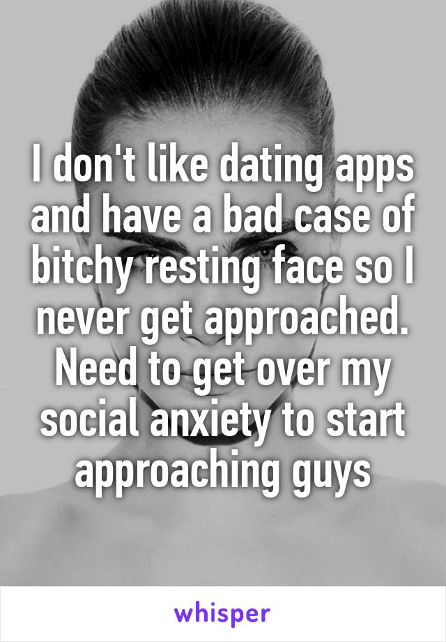 I don't like dating apps and have a bad case of bitchy resting face so I never get approached. Need to get over my social anxiety to start approaching guys