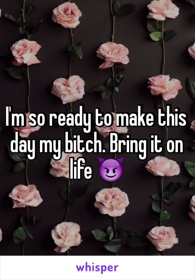 I'm so ready to make this day my bitch. Bring it on life 😈