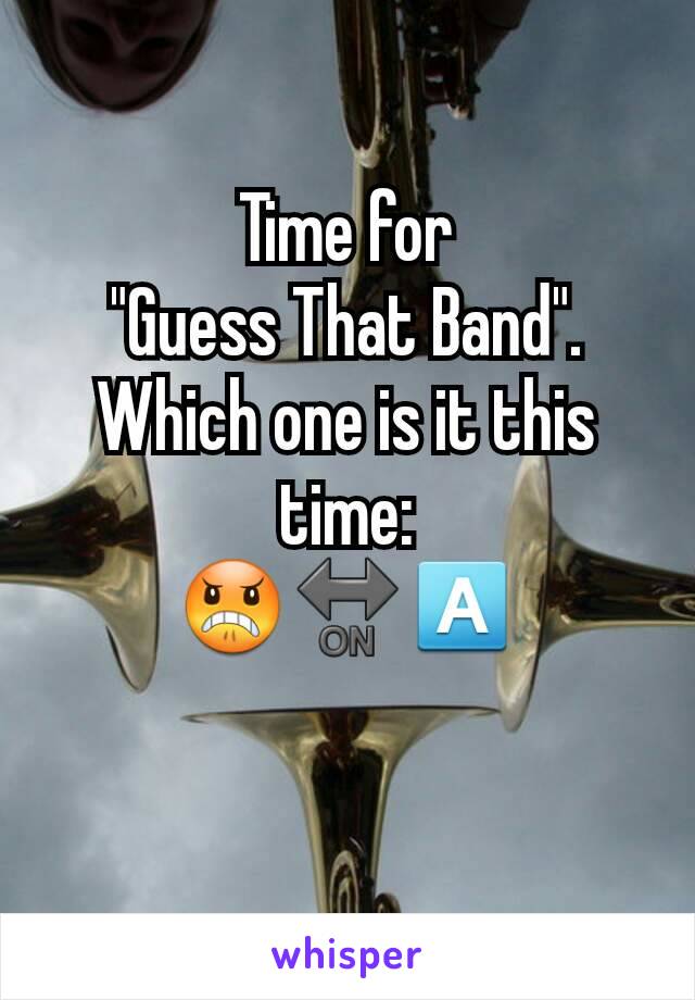 Time for
"Guess That Band".
Which one is it this time:
😠🔛🅰