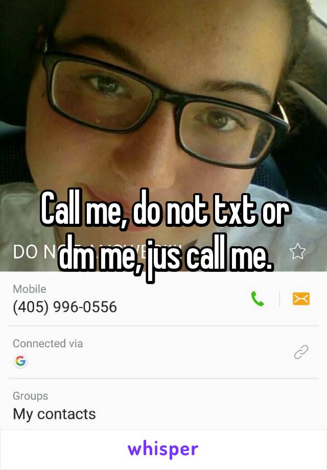 Call me, do not txt or dm me, jus call me.