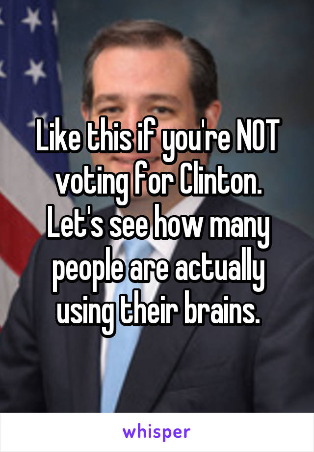 Like this if you're NOT voting for Clinton.
Let's see how many people are actually using their brains.