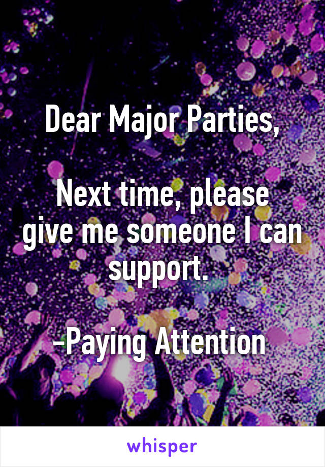 Dear Major Parties,

Next time, please give me someone I can support. 

-Paying Attention 