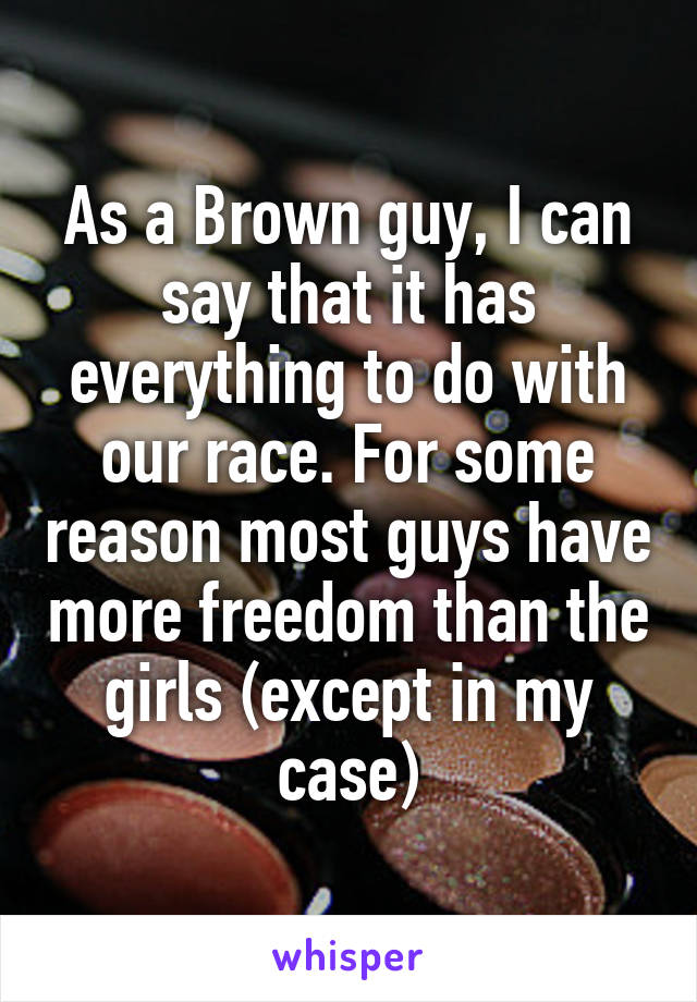 As a Brown guy, I can say that it has everything to do with our race. For some reason most guys have more freedom than the girls (except in my case)