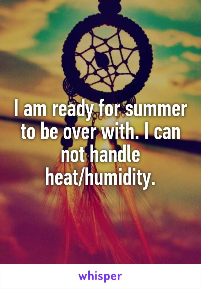 I am ready for summer to be over with. I can not handle heat/humidity.