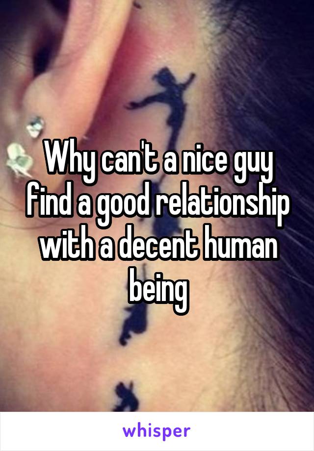 Why can't a nice guy find a good relationship with a decent human being