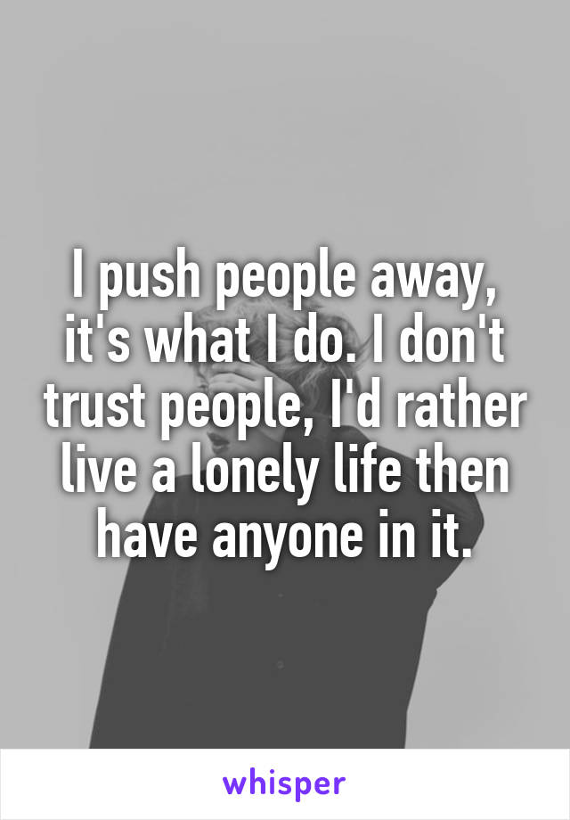 I push people away, it's what I do. I don't trust people, I'd rather live a lonely life then have anyone in it.