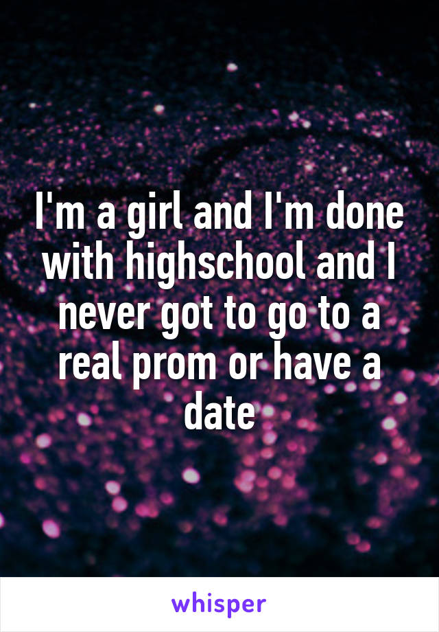 I'm a girl and I'm done with highschool and I never got to go to a real prom or have a date