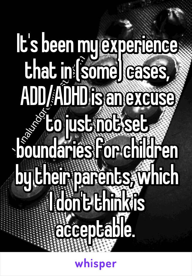 It's been my experience that in (some) cases, ADD/ADHD is an excuse to just not set boundaries for children by their parents, which I don't think is acceptable. 