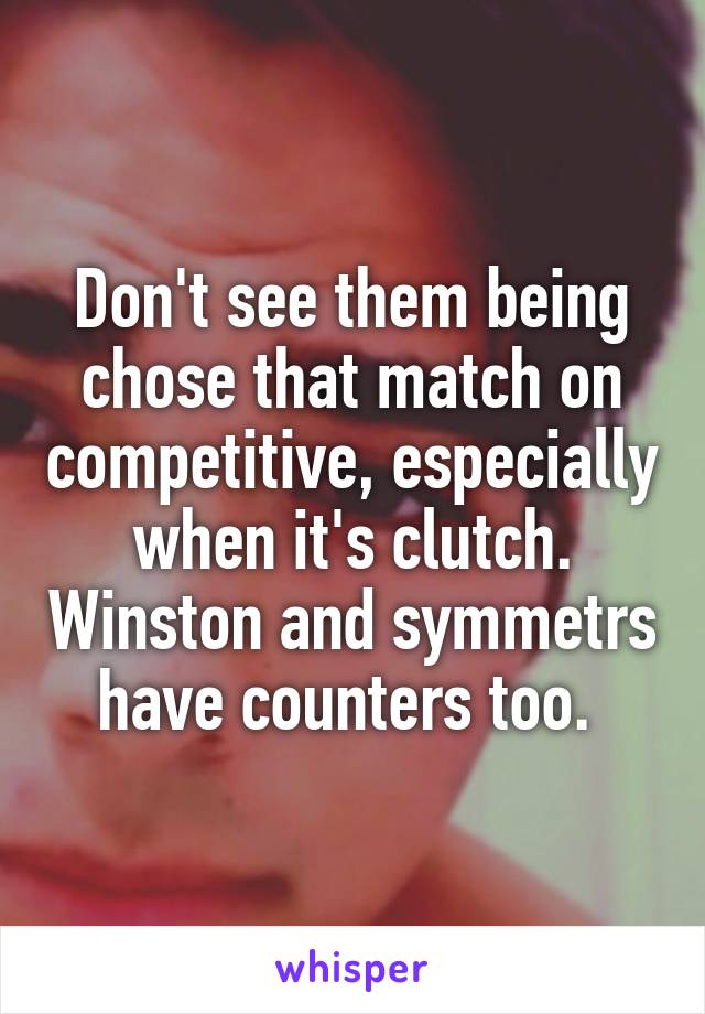 Don't see them being chose that match on competitive, especially when it's clutch. Winston and symmetrs have counters too. 