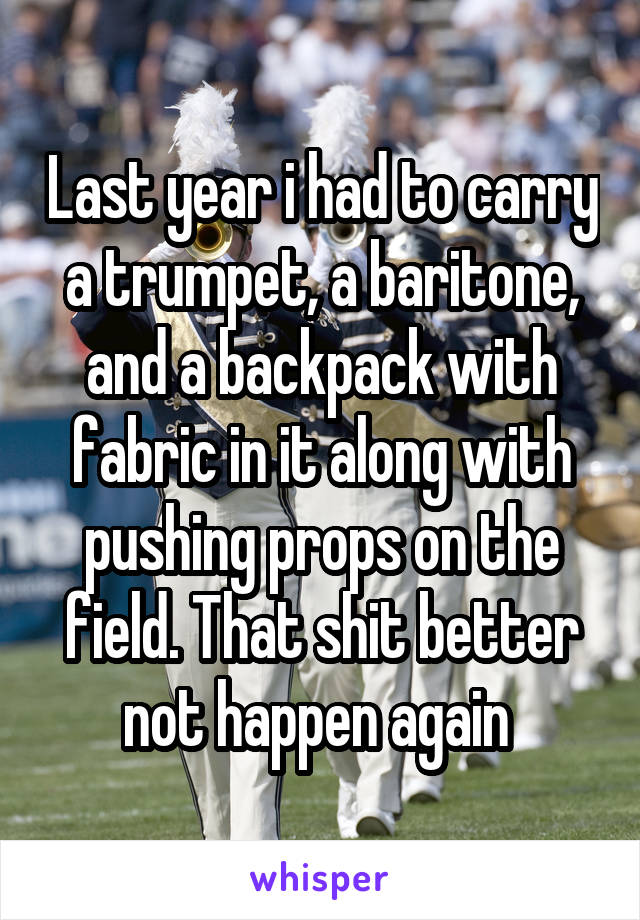 Last year i had to carry a trumpet, a baritone, and a backpack with fabric in it along with pushing props on the field. That shit better not happen again 