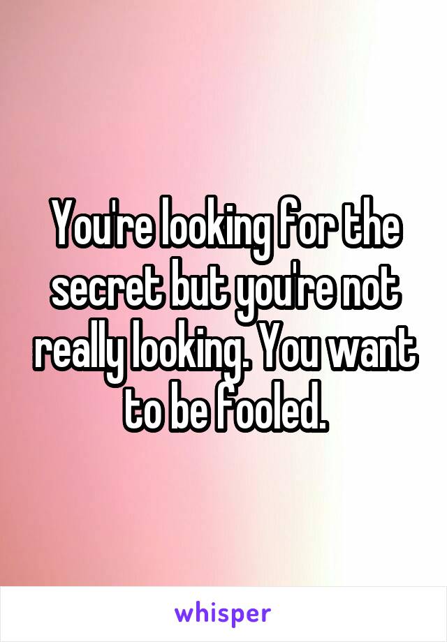 You're looking for the secret but you're not really looking. You want to be fooled.