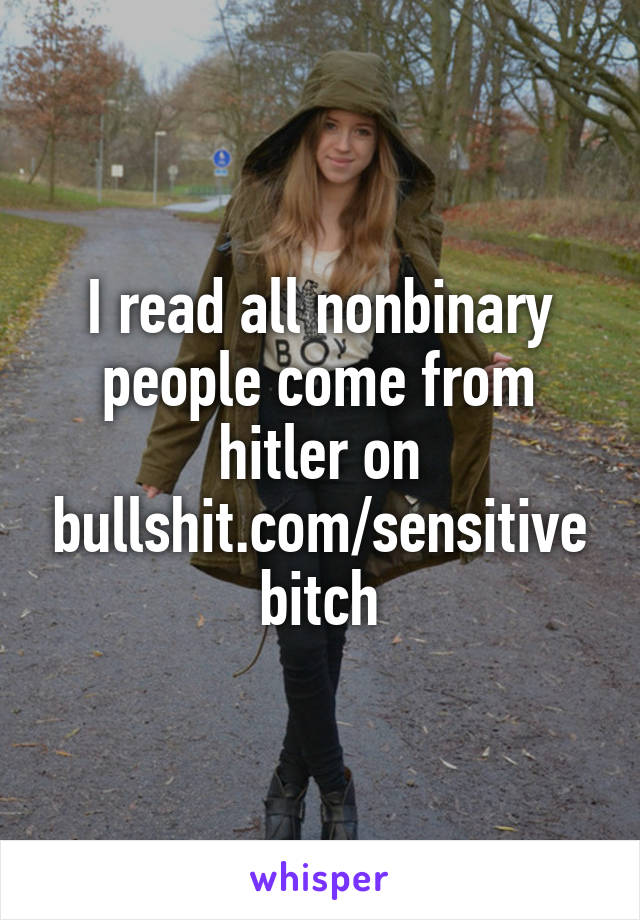 I read all nonbinary people come from hitler on bullshit.com/sensitivebitch