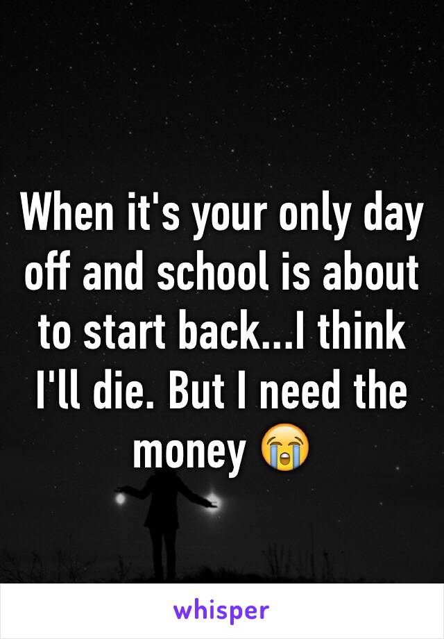 When it's your only day off and school is about to start back...I think I'll die. But I need the money 😭