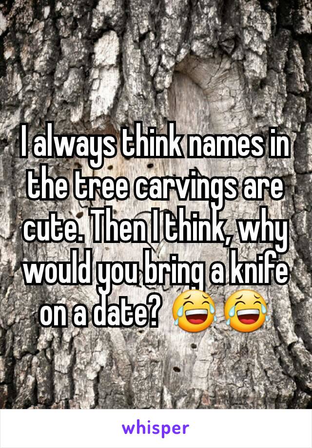 I always think names in the tree carvings are cute. Then I think, why would you bring a knife on a date? 😂😂