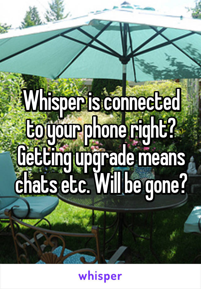 Whisper is connected to your phone right? Getting upgrade means chats etc. Will be gone?