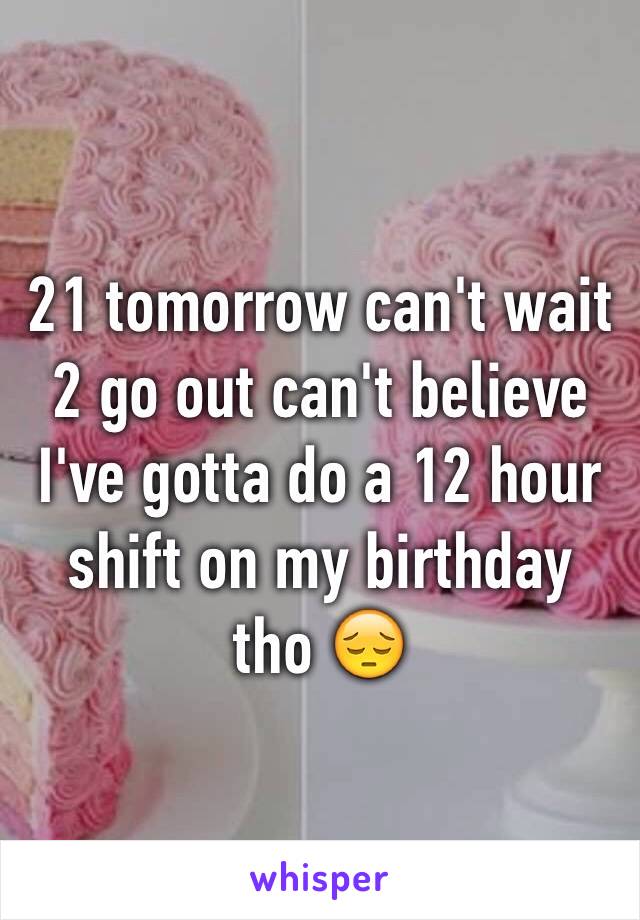 21 tomorrow can't wait  2 go out can't believe I've gotta do a 12 hour shift on my birthday tho 😔