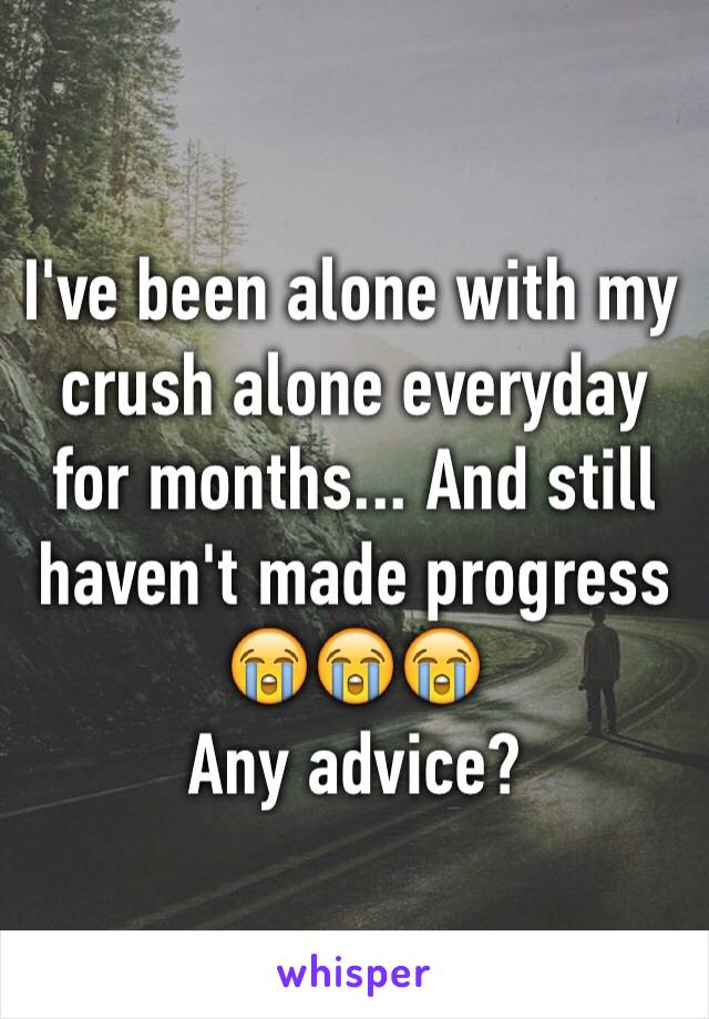 I've been alone with my crush alone everyday for months... And still haven't made progress😭😭😭
Any advice?