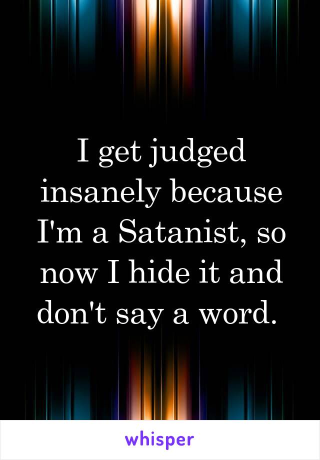 I get judged insanely because I'm a Satanist, so now I hide it and don't say a word. 