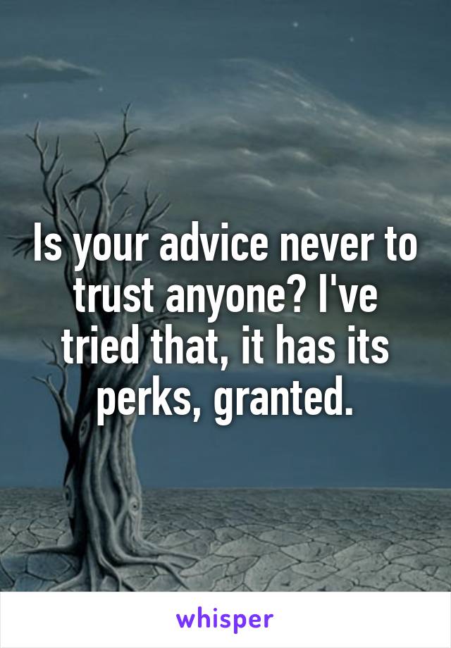 Is your advice never to trust anyone? I've tried that, it has its perks, granted.