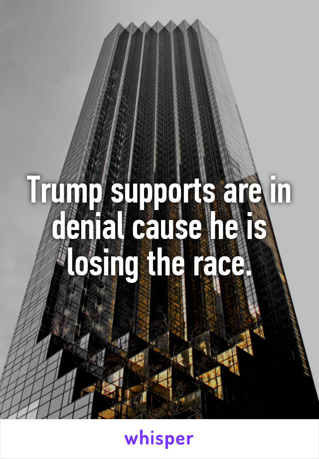 Trump supports are in denial cause he is losing the race.