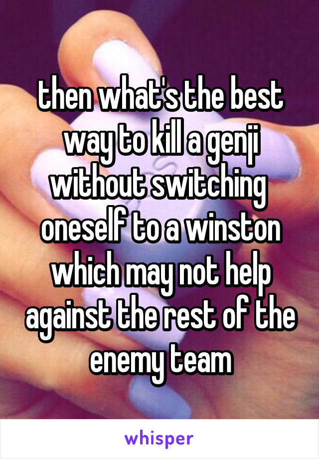 then what's the best way to kill a genji without switching  oneself to a winston which may not help against the rest of the enemy team